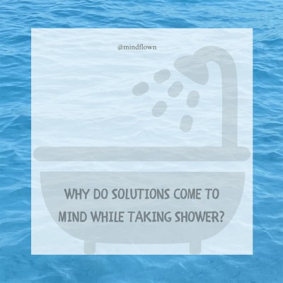 WHY DO SOLUTIONS COME TO MIND WHILE TAKING SHOWER?